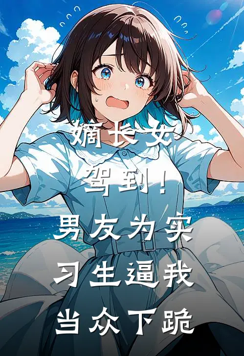 嫡长女驾到！男友为实习生逼我当众下跪
