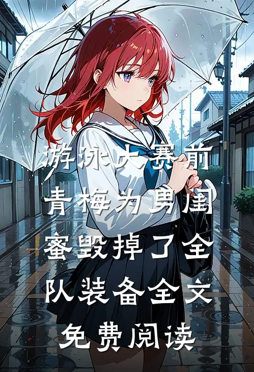 游泳大赛前，青梅为男闺蜜毁掉了全队装备全文免费阅读