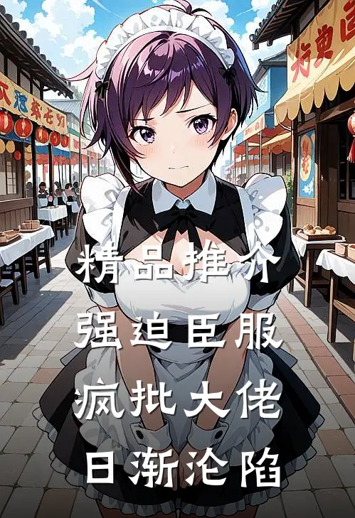 精品推介强迫臣服：疯批大佬日渐沦陷