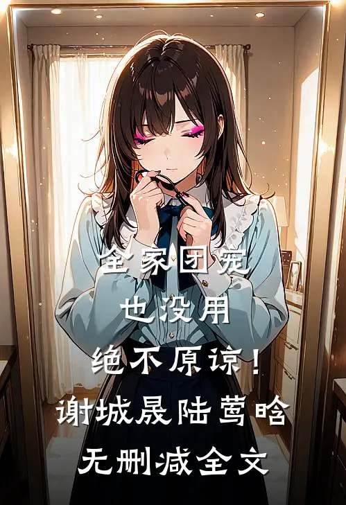 全家团宠也没用，绝不原谅！谢城晟陆莺晗无删减全文
