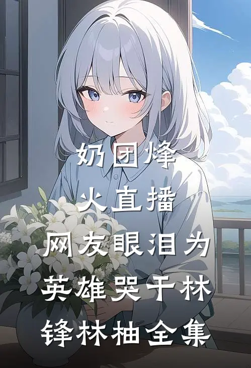 奶团烽火直播，网友眼泪为英雄哭干林锋林柚全集
