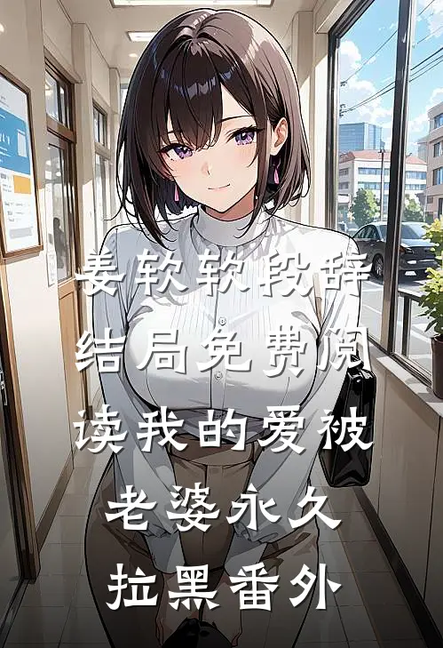 姜软软段辞结局免费阅读我的爱被老婆永久拉黑番外