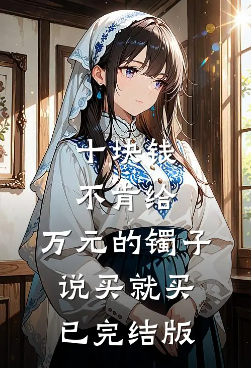十块钱不肯给，万元的镯子说买就买已完结版