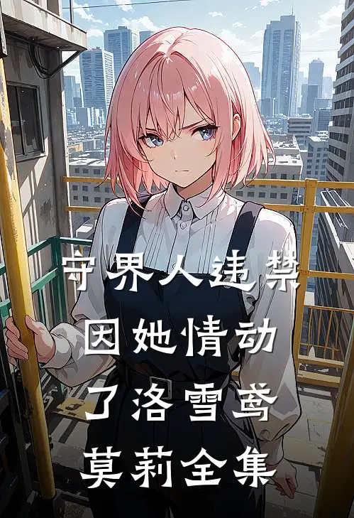 守界人违禁，因她情动了洛雪鸢莫莉 全集