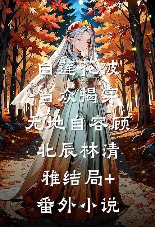 白莲花被当众揭穿，无地自容顾北辰林清雅结局+番外小说