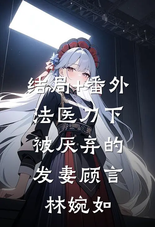 结局+番外法医刀下：被厌弃的发妻顾言林婉如