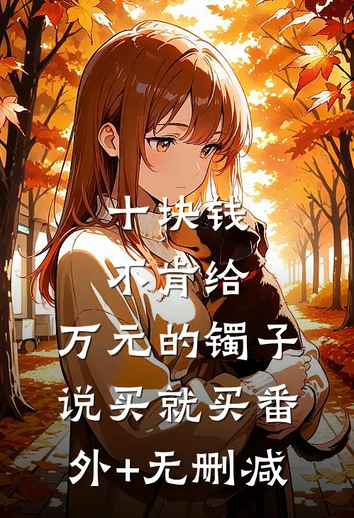 十块钱不肯给，万元的镯子说买就买番外+无删减