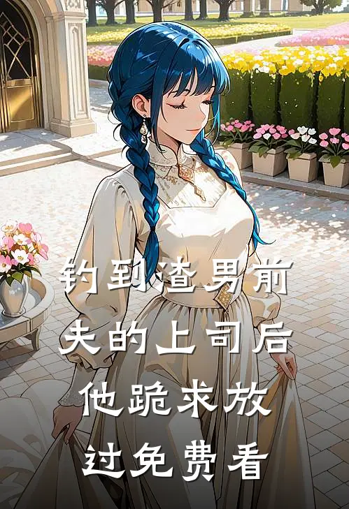 钓到渣男前夫的上司后，他跪求放过免费看