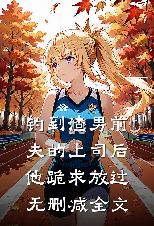钓到渣男前夫的上司后，他跪求放过无删减全文